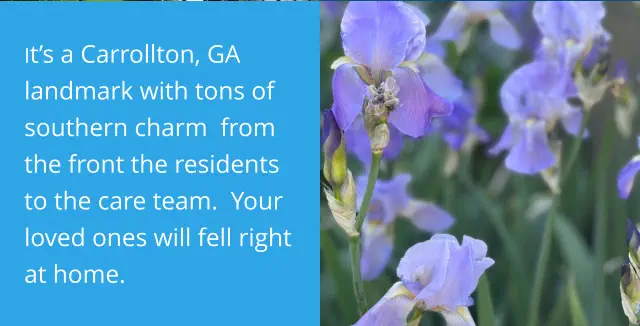 It’s a Carrollton, GA landmark with tons of southern charm  from the front the residents to the care team.  Your loved ones will fell right at home.