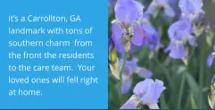 It’s a Carrollton, GA landmark with tons of southern charm  from the front the residents to the care team.  Your loved ones will fell right at home.